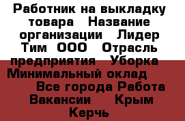 Работник на выкладку товара › Название организации ­ Лидер Тим, ООО › Отрасль предприятия ­ Уборка › Минимальный оклад ­ 28 200 - Все города Работа » Вакансии   . Крым,Керчь